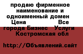 продаю фирменное наименование и одноименный домен › Цена ­ 3 000 000 - Все города Бизнес » Услуги   . Костромская обл.